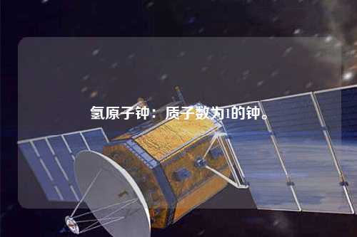 氢原子钟：质子数为1的钟。