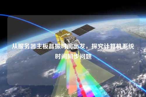 从服务器主板晶振时间出发，探究计算机系统时间同步问题