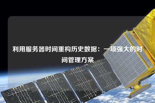 利用服务器时间重构历史数据：一项强大的时间管理方案