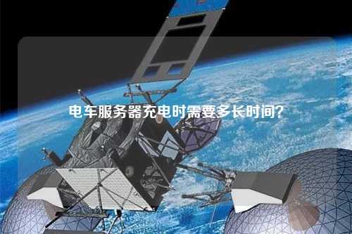 电车服务器充电时需要多长时间？