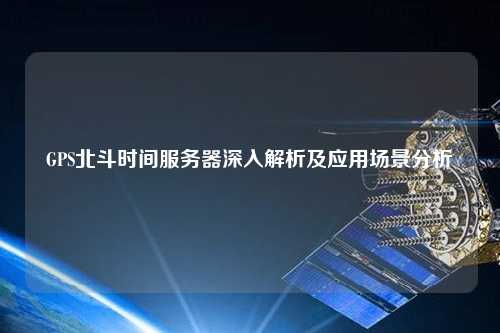 GPS北斗时间服务器深入解析及应用场景分析