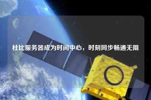 杜比服务器成为时间中心，时刻同步畅通无阻
