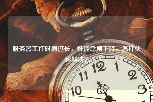 服务器工作时间过长，性能急剧下降，怎样快速解决？