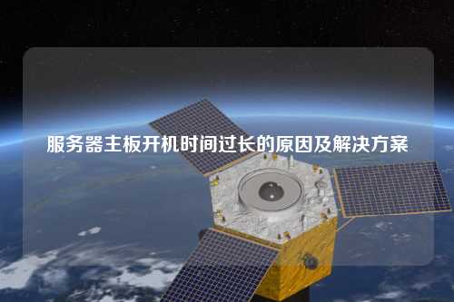 服务器主板开机时间过长的原因及解决方案