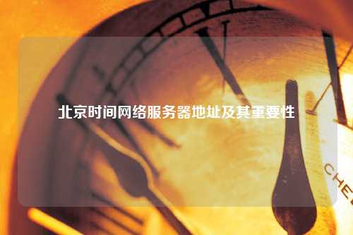 北京时间网络服务器地址及其重要性