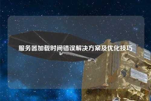 服务器加载时间错误解决方案及优化技巧
